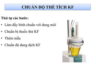 CHUẨN ĐỘ THỂ TÍCH KF
Thứ tự các bước:
• Làm đầy bình chuẩn với dung môi
• Chuẩn bị thuốc thử KF
• Thêm mẫu
• Chuẩn độ dung dịch KF
 