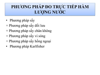 PHƯƠNG PHÁP ĐO TRỰC TIẾP HÀM
LƯỢNG NƯỚC
• Phương pháp sấy
+ Phương pháp sấy đối lưu
+ Phương pháp sấy chân không
+ Phương pháp sấy vi sóng
+ Phương pháp sấy hồng ngoại
• Phương pháp Karlfisher
 