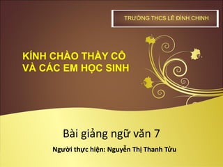 TRƯỜNG THCS LÊ ĐÌNH CHINH
KÍNH CHÀO THẦY CÔ
VÀ CÁC EM HỌC SINH
Bài giảng ngữ văn 7
Người thực hiện: Nguyễn Thị Thanh Tửu
 