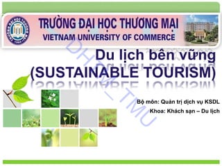 L/O/G/O
Du lịch bền vững
(SUSTAINABLE TOURISM)
Bộ môn: Quản trị dịch vụ KSDL
Khoa: Khách sạn – Du lịch
D
H
T
M
_
T
M
U
 