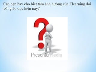 Các bạn hãy cho biết tầm ảnh hưởng của Elearning đối 
với giáo dục hiện nay? 
 