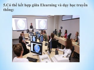5.Có thể kết hợp giữa Elearning và dạy học truyền 
thống: 
 