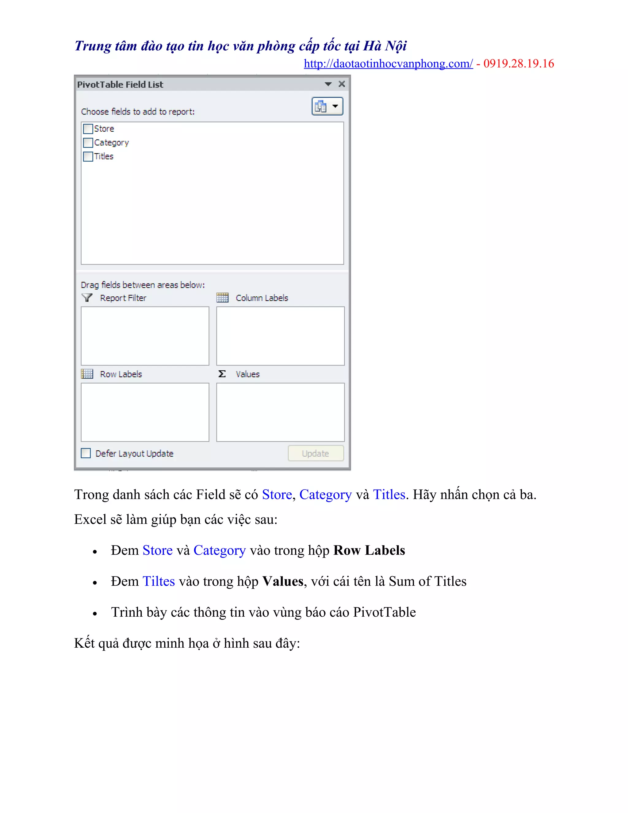 Trung tâm đào tạo tin học văn phòng cấp tốc tại Hà Nội
http://daotaotinhocvanphong.com/ - 0919.28.19.16
Trong danh sách các Field sẽ có Store, Category và Titles. Hãy nhấn chọn cả ba.
Excel sẽ làm giúp bạn các việc sau:
• Đem Store và Category vào trong hộp Row Labels
• Đem Tiltes vào trong hộp Values, với cái tên là Sum of Titles
• Trình bày các thông tin vào vùng báo cáo PivotTable
Kết quả được minh họa ở hình sau đây:
 