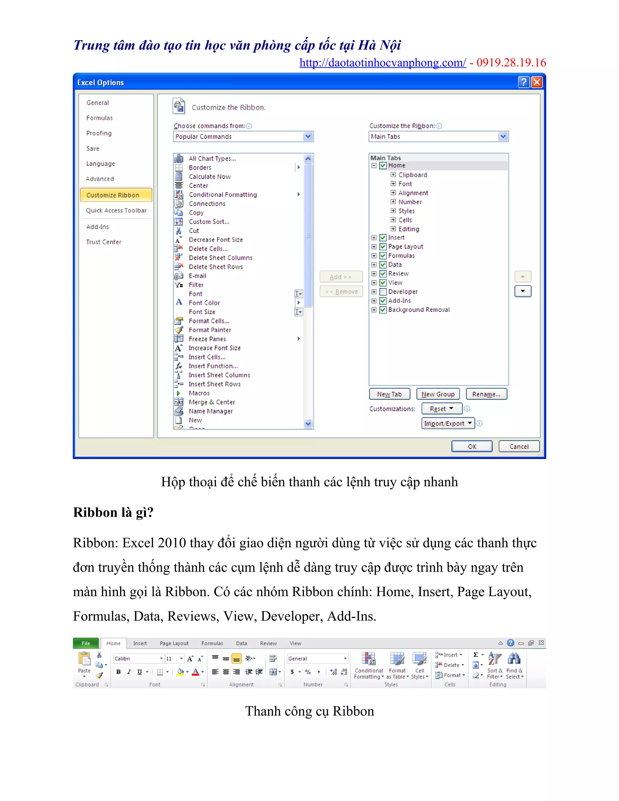 Trung tâm đào tạo tin học văn phòng cấp tốc tại Hà Nội
http://daotaotinhocvanphong.com/ - 0919.28.19.16
Hộp thoại để chế biến thanh các lệnh truy cập nhanh
Ribbon là gì?
Ribbon: Excel 2010 thay đổi giao diện người dùng từ việc sử dụng các thanh thực
đơn truyền thống thành các cụm lệnh dễ dàng truy cập được trình bày ngay trên
màn hình gọi là Ribbon. Có các nhóm Ribbon chính: Home, Insert, Page Layout,
Formulas, Data, Reviews, View, Developer, Add-Ins.
Thanh công cụ Ribbon
 