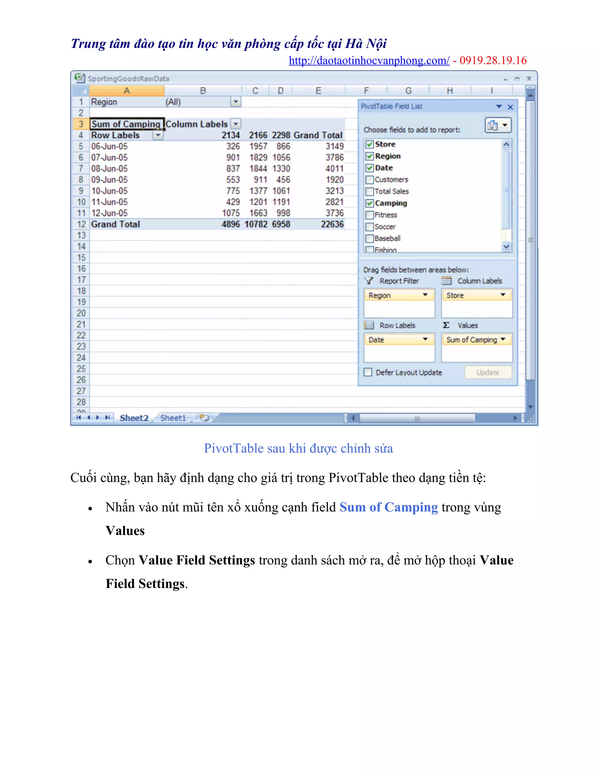 Trung tâm đào tạo tin học văn phòng cấp tốc tại Hà Nội
http://daotaotinhocvanphong.com/ - 0919.28.19.16
PivotTable sau khi được chỉnh sửa
Cuối cùng, bạn hãy định dạng cho giá trị trong PivotTable theo dạng tiền tệ:
• Nhấn vào nút mũi tên xổ xuống cạnh field Sum of Camping trong vùng
Values
• Chọn Value Field Settings trong danh sách mở ra, để mở hộp thoại Value
Field Settings.
 