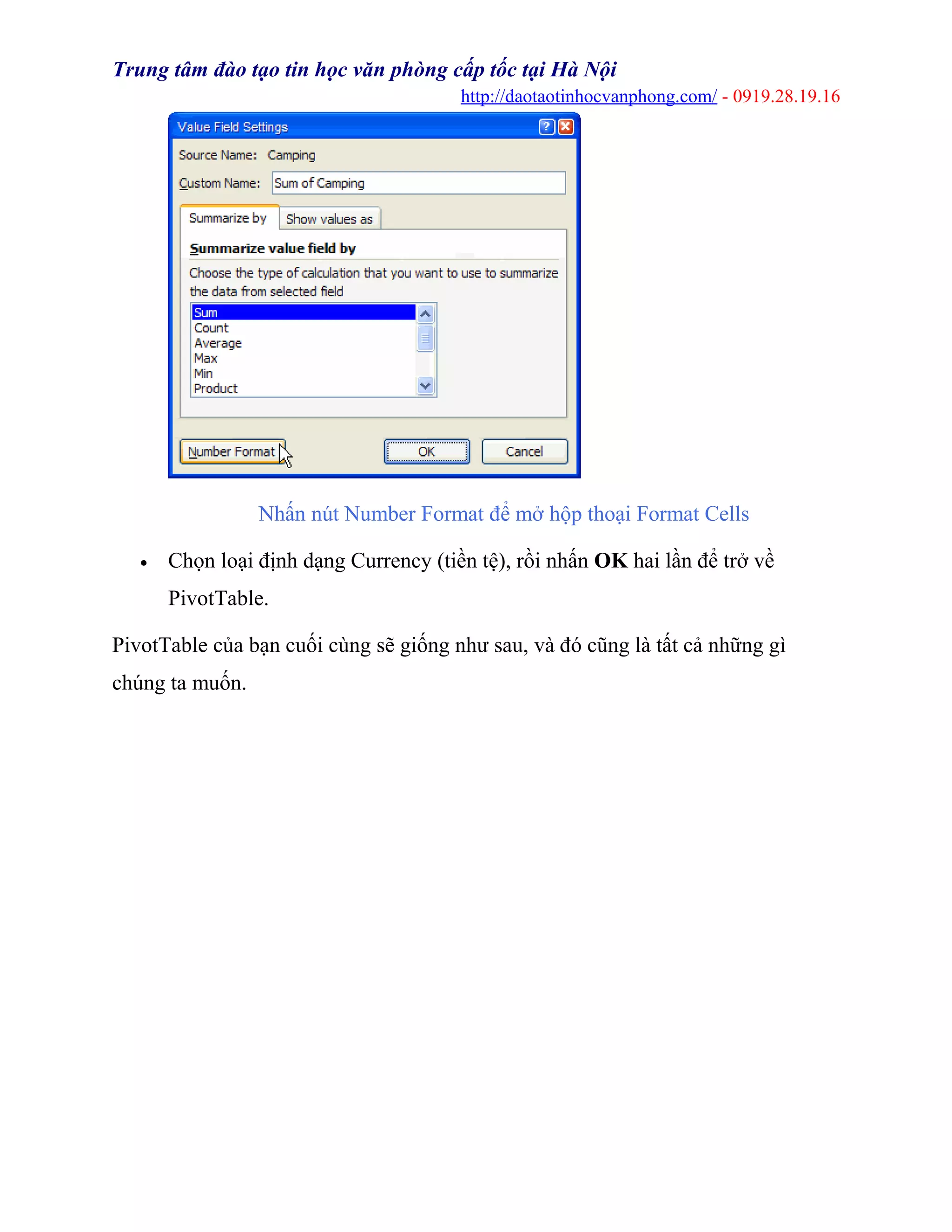Trung tâm đào tạo tin học văn phòng cấp tốc tại Hà Nội
http://daotaotinhocvanphong.com/ - 0919.28.19.16
Nhấn nút Number Format để mở hộp thoại Format Cells
• Chọn loại định dạng Currency (tiền tệ), rồi nhấn OK hai lần để trở về
PivotTable.
PivotTable của bạn cuối cùng sẽ giống như sau, và đó cũng là tất cả những gì
chúng ta muốn.
 
