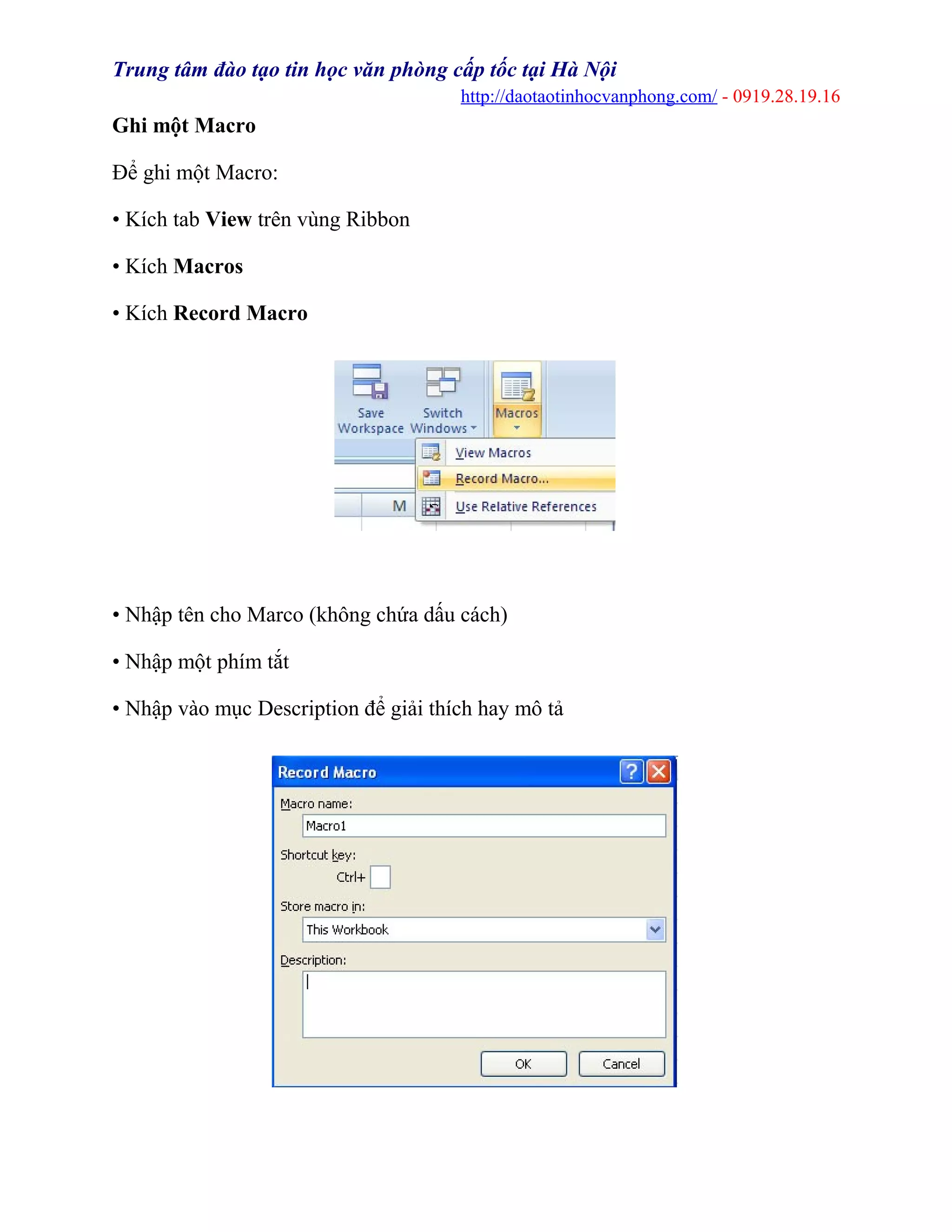 Trung tâm đào tạo tin học văn phòng cấp tốc tại Hà Nội
http://daotaotinhocvanphong.com/ - 0919.28.19.16
Ghi một Macro
Để ghi một Macro:
• Kích tab View trên vùng Ribbon
• Kích Macros
• Kích Record Macro
• Nhập tên cho Marco (không chứa dấu cách)
• Nhập một phím tắt
• Nhập vào mục Description để giải thích hay mô tả
 