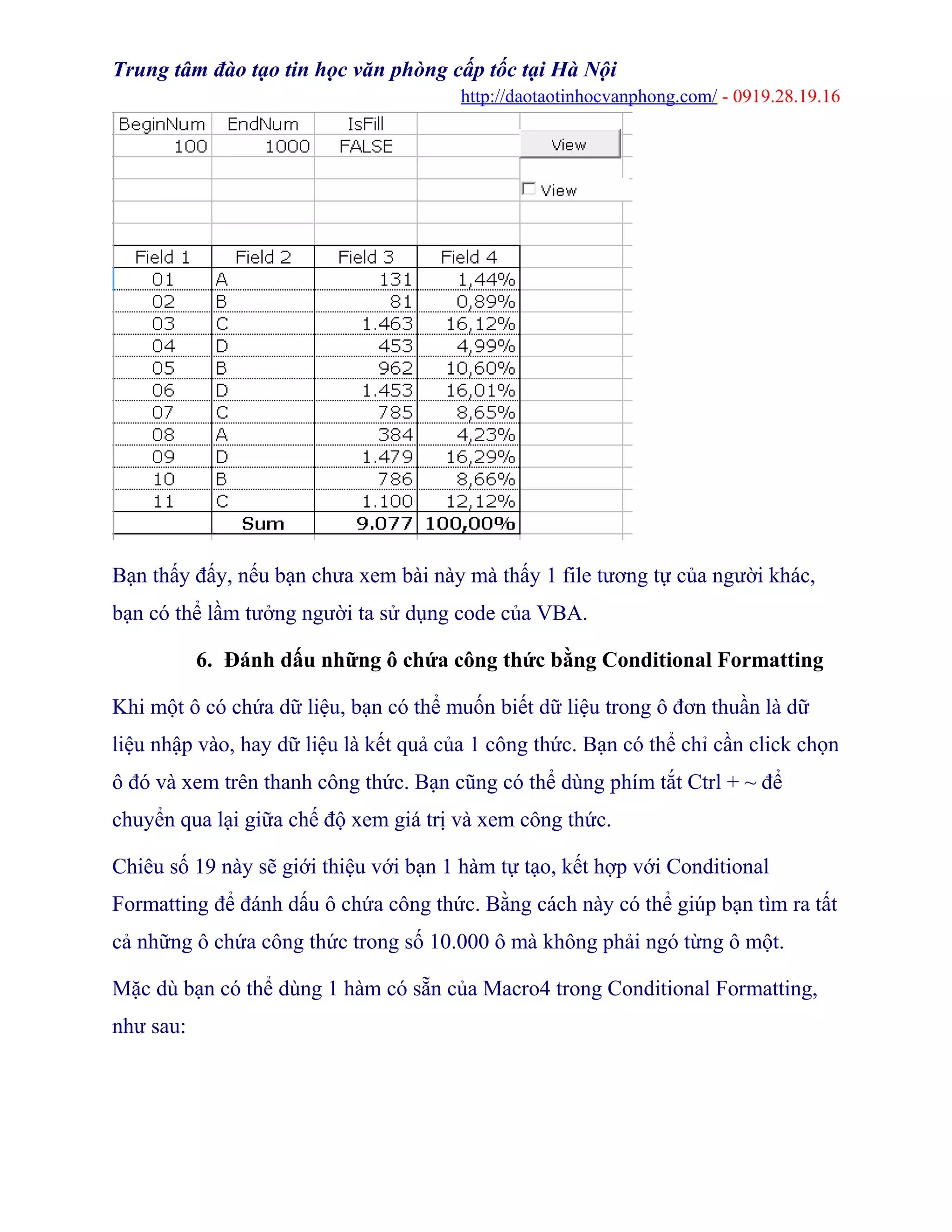 Trung tâm đào tạo tin học văn phòng cấp tốc tại Hà Nội
http://daotaotinhocvanphong.com/ - 0919.28.19.16
Bạn thấy đấy, nếu bạn chưa xem bài này mà thấy 1 file tương tự của người khác,
bạn có thể lầm tưởng người ta sử dụng code của VBA.
6. Đánh dấu những ô chứa công thức bằng Conditional Formatting
Khi một ô có chứa dữ liệu, bạn có thể muốn biết dữ liệu trong ô đơn thuần là dữ
liệu nhập vào, hay dữ liệu là kết quả của 1 công thức. Bạn có thể chỉ cần click chọn
ô đó và xem trên thanh công thức. Bạn cũng có thể dùng phím tắt Ctrl + ~ để
chuyển qua lại giữa chế độ xem giá trị và xem công thức.
Chiêu số 19 này sẽ giới thiệu với bạn 1 hàm tự tạo, kết hợp với Conditional
Formatting để đánh dấu ô chứa công thức. Bằng cách này có thể giúp bạn tìm ra tất
cả những ô chứa công thức trong số 10.000 ô mà không phải ngó từng ô một.
Mặc dù bạn có thể dùng 1 hàm có sẵn của Macro4 trong Conditional Formatting,
như sau:
 