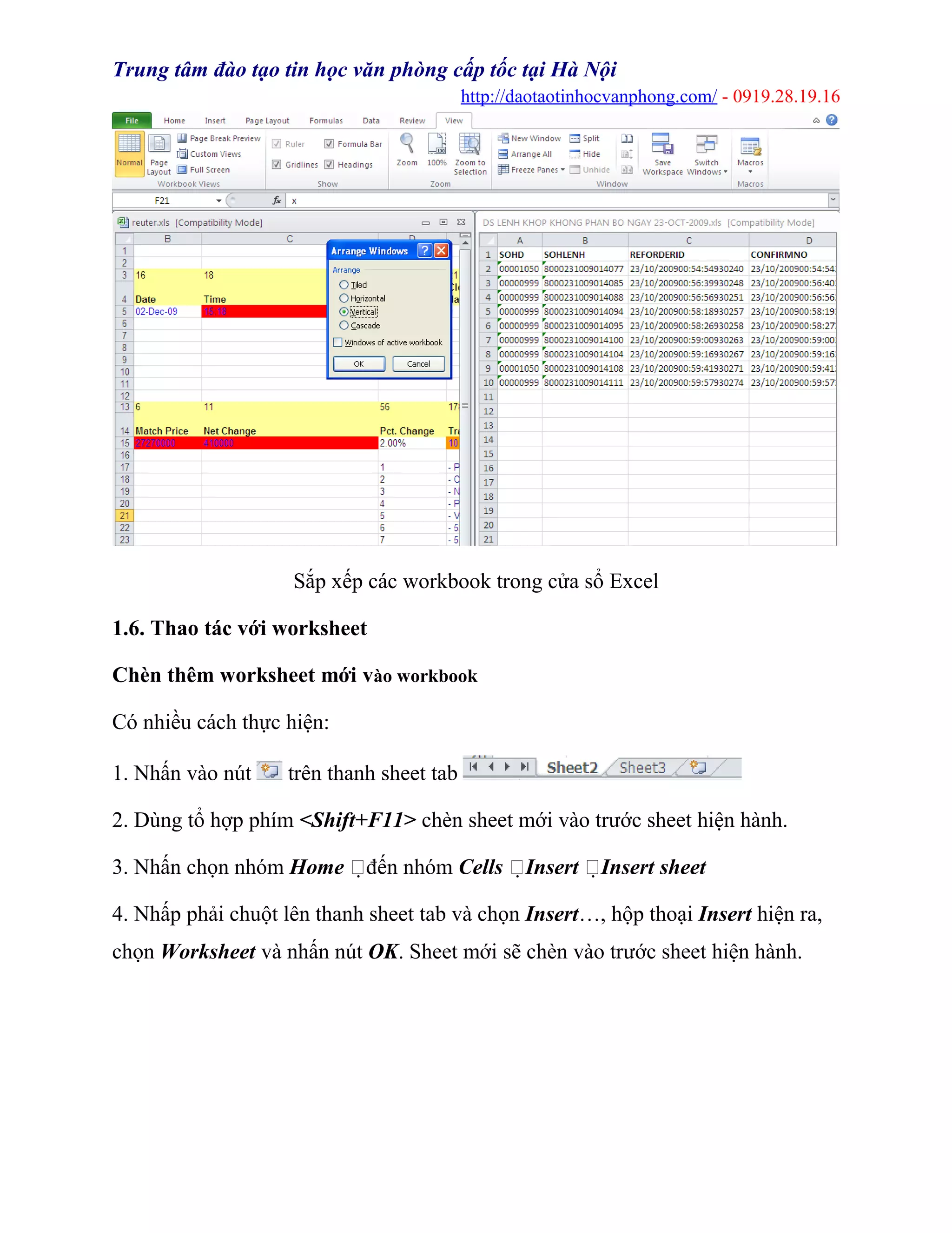 Trung tâm đào tạo tin học văn phòng cấp tốc tại Hà Nội
http://daotaotinhocvanphong.com/ - 0919.28.19.16
Sắp xếp các workbook trong cửa sổ Excel
1.6. Thao tác với worksheet
Chèn thêm worksheet mới vào workbook
Có nhiều cách thực hiện:
1. Nhấn vào nút trên thanh sheet tab
2. Dùng tổ hợp phím <Shift+F11> chèn sheet mới vào trước sheet hiện hành.
3. Nhấn chọn nhóm Home đến nhóm Cells Insert Insert sheet
4. Nhấp phải chuột lên thanh sheet tab và chọn Insert…, hộp thoại Insert hiện ra,
chọn Worksheet và nhấn nút OK. Sheet mới sẽ chèn vào trước sheet hiện hành.
 