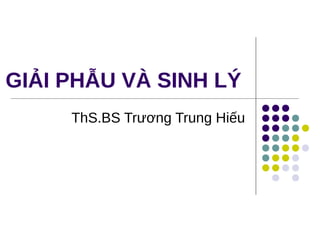 GIẢI PHẪU VÀ SINH LÝ
ThS.BS Trương Trung Hiếu
 