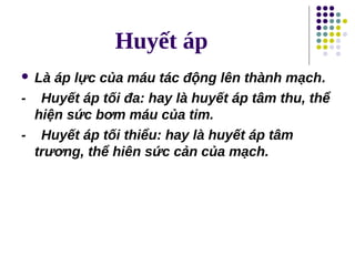 Huyết áp
 Là áp lực của máu tác động lên thành mạch.
- Huyết áp tối đa: hay là huyết áp tâm thu, thể
hiện sức bơm máu của tim.
- Huyết áp tối thiểu: hay là huyết áp tâm
trương, thể hiên sức cản của mạch.
 