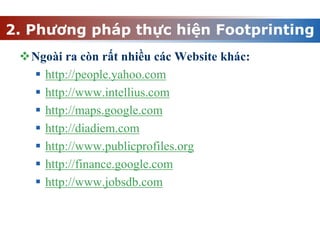 Ngoài ra còn rất nhiều các Website khác:
 http://people.yahoo.com
 http://www.intellius.com
 http://maps.google.com
 http://diadiem.com
 http://www.publicprofiles.org
 http://finance.google.com
 http://www.jobsdb.com
2. Phương pháp thực hiện Footprinting
 