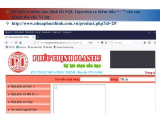  Để biết website nào dính lỗi SQL Injection ta thêm dấu “ ’ ” vào sau
thanh địa chỉ. Ví dụ:
 http://www.nhuaphucthinh.com.vn/product.php?id=20’
 