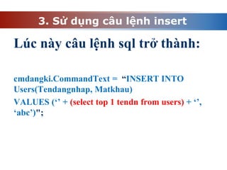 3. Sử dụng câu lệnh insert
Lúc này câu lệnh sql trở thành:
cmdangki.CommandText = “INSERT INTO
Users(Tendangnhap, Matkhau)
VALUES (‘’ + (select top 1 tendn from users) + ‘’,
‘abc’)";
 