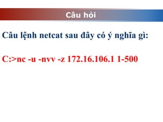 Câu hỏi
Câu lệnh netcat sau đây có ý nghĩa gì:
C:>nc -u -nvv -z 172.16.106.1 1-500
 