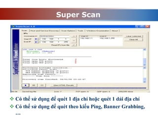 Super Scan
 Có thể sử dụng để quét 1 địa chỉ hoặc quét 1 dải địa chỉ
 Có thể sử dụng để quét theo kiểu Ping, Banner Grabbing,
…
 