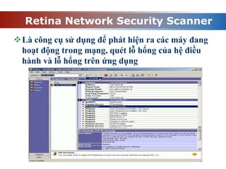 Retina Network Security Scanner
Là công cụ sử dụng để phát hiện ra các máy đang
hoạt động trong mạng, quét lỗ hổng của hệ điều
hành và lỗ hổng trên ứng dụng
 
