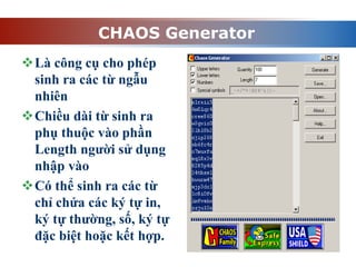 CHAOS Generator
Là công cụ cho phép
sinh ra các từ ngẫu
nhiên
Chiều dài từ sinh ra
phụ thuộc vào phần
Length người sử dụng
nhập vào
Có thể sinh ra các từ
chỉ chứa các ký tự in,
ký tự thường, số, ký tự
đặc biệt hoặc kết hợp.
 