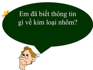 Em đã biết thông tin
gì về kim loại nhôm?
 