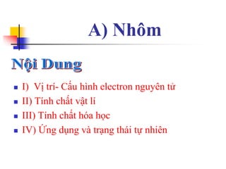 A) Nhôm
 I) Vị trí- Cấu hình electron nguyên tử
 II) Tính chất vật lí
 III) Tính chất hóa học
 IV) Ứng dụng và trạng thái tự nhiên
 