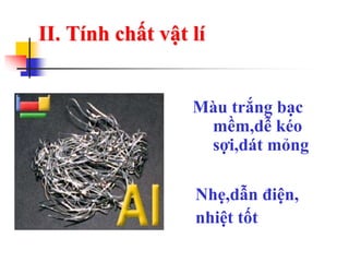 II. Tính chất vật lí
Màu trắng bạc
mềm,dễ kéo
sợi,dát mỏng
Nhẹ,dẫn điện,
nhiệt tốt
 