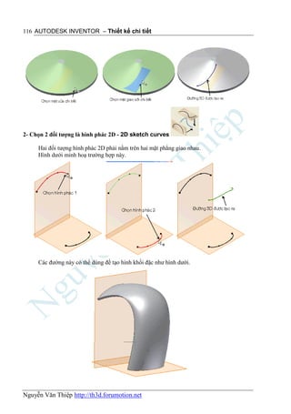 116 AUTODESK INVENTOR – Thiết kế chi tiết




2- Chọn 2 đối tượng là hình phác 2D - 2D sketch curves

     Hai đối tượng hình phác 2D phải nằm trên hai mặt phẳng giao nhau.
     Hình dưới minh hoạ trường hợp này.




     Các đường này có thể dùng để tạo hình khối đặc như hình dưới.




Nguyễn Văn Thiệp http://th3d.forumotion.net
 