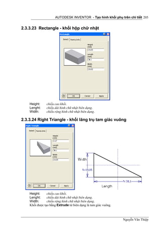 AUTODESK INVENTOR - Tạo hình khối phụ trên chi tiết 205


2.3.3.23 Rectangle - khối hộp chữ nhật




    Height:     chiều cao khối.
    Lenght:     chiều dài hình chữ nhật biên dạng.
    Width:      chiều rộng hình chữ nhật biên dạng.

2.3.3.24 Right Triangle - khối lăng trụ tam giác vuông




    Height:     chiều cao khối.
    Lenght:     chiều dài hình chữ nhật biên dạng.
    Width:      chiều rộng hình chữ nhật biên dạng.
    Khối được tạo bằng Extrude từ biên dạng là tam giác vuông.



                                                                 Nguyễn Văn Thiệp
 