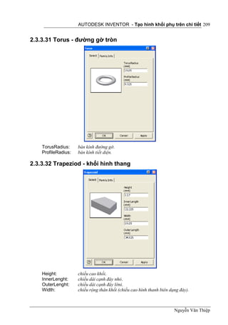 AUTODESK INVENTOR - Tạo hình khối phụ trên chi tiết 209


2.3.3.31 Torus - đường gờ tròn




    TorusRadius:     bán kính đường gờ.
    ProfileRadius:   bán kính tiết diện.

2.3.3.32 Trapeziod - khối hình thang




    Height:          chiều cao khối.
    InnerLenght:     chiều dài cạnh đáy nhỏ.
    OuterLenght:     chiều dài cạnh đáy lớni.
    Width:           chiều rộng thân khối (chiều cao hình thanh biên dạng đáy).



                                                                       Nguyễn Văn Thiệp
 