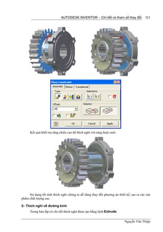 AUTODESK INVENTOR - Chi tiết có tham số thay đổi            323




      Kết quả khối trụ tăng chiều cao để thích nghi với ràng buộc mới.




     Sử dụng tốt tính thích nghi chúng ta dễ dàng thay đổi phương án thiết kế, tạo ra các sản
phẩm chất lượng cao.

2- Thích nghi về đường kính
      Trong bản lắp có chi tiết thích nghi được tạo bằng lệnh Extrude.

                                                                          Nguyễn Văn Thiệp
 