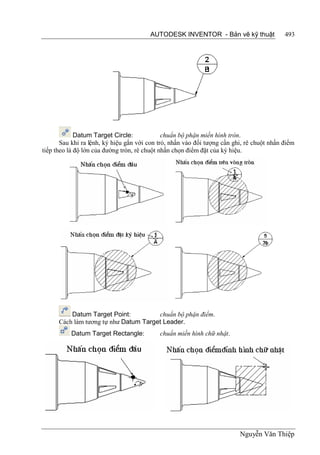 AUTODESK INVENTOR - Bản vẽ kỹ thuật                493




             Datum Target Circle:             chuẩn bộ phận miền hình tròn.
       Sau khi ra lệnh, ký hiệu gắn với con trỏ, nhấn vào đối tượng cần ghi, rê chuột nhấn điểm
tiếp theo là độ lớn của đường tròn, rê chuột nhấn chọn điểm đặt của ký hiệu.




          Datum Target Point:          chuẩn bộ phận điểm.
      Cách làm tương tự như Datum Target Leader.
          Datum Target Rectangle:           chuẩn miền hình chữ nhật.




                                                                          Nguyễn Văn Thiệp
 