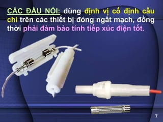 CÁC ĐẦU NỐI: dùng định vị cố định cầu
chì trên các thiết bị đóng ngắt mạch, đồng
thời phải đảm bảo tính tiếp xúc điện tốt.
7
 