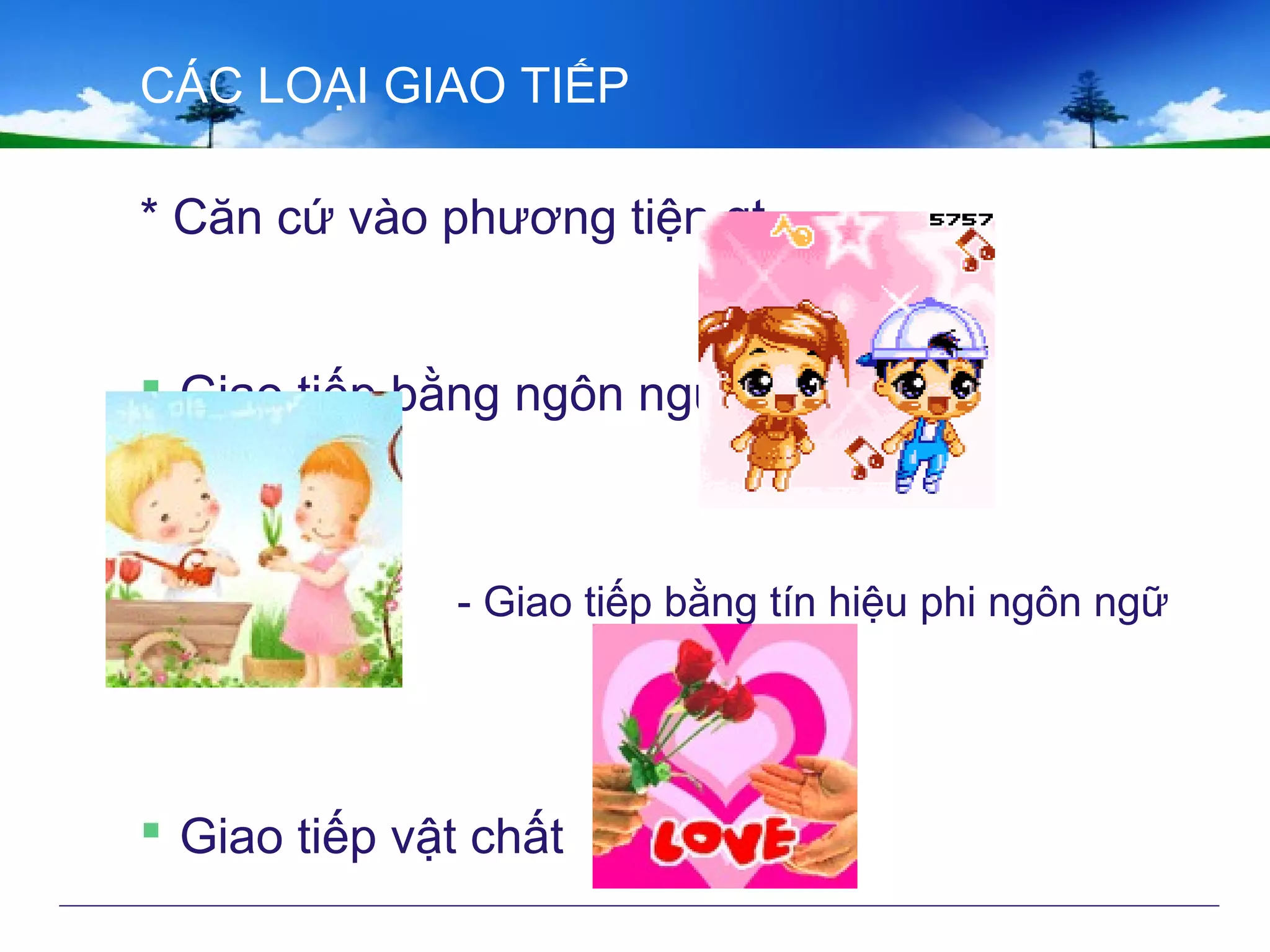 CÁC LOẠI GIAO TIẾP
* Căn cứ vào phương tiện gt
 Giao tiếp bằng ngôn ngữ
- Giao tiếp bằng tín hiệu phi ngôn ngữ
 Giao tiếp vật chất
 