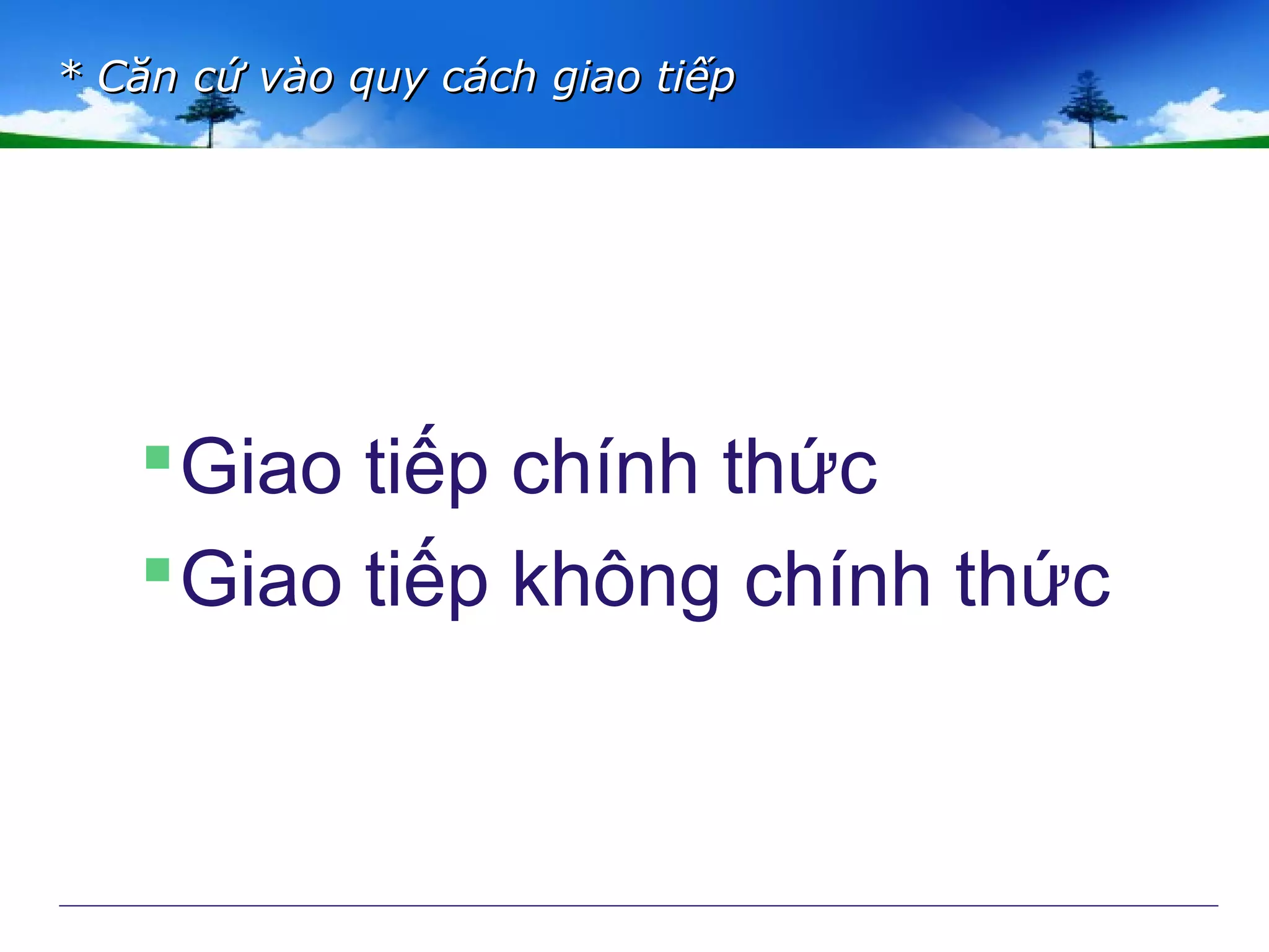 Giao tiếp chính thức
Giao tiếp không chính thức
* Căn cứ vào quy cách giao tiếp* Căn cứ vào quy cách giao tiếp
 