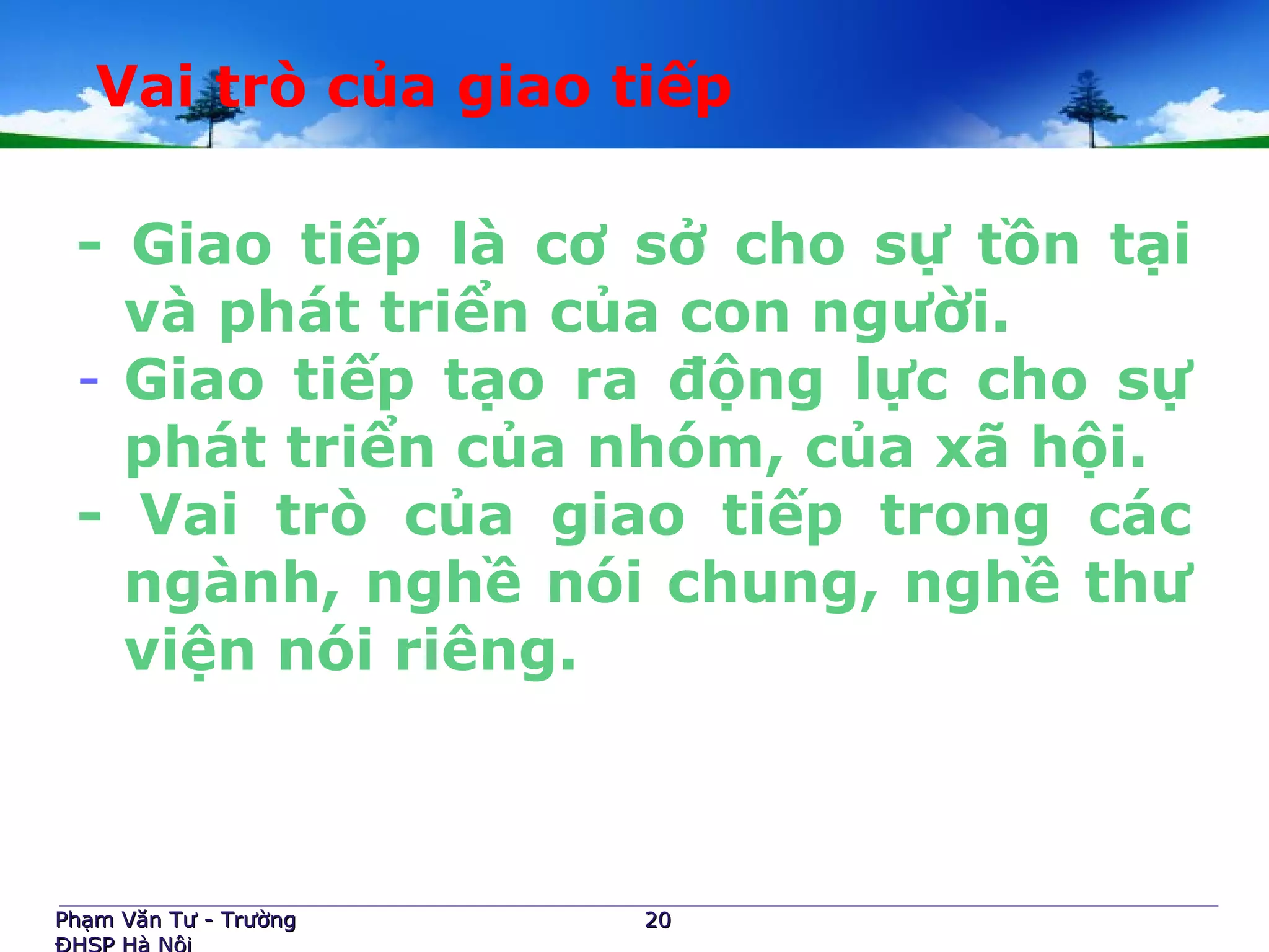 Vai trò của giao tiếp
- Giao tiếp là cơ sở cho sự tồn tại
và phát triển của con người.
- Giao tiếp tạo ra động lực cho sự
phát triển của nhóm, của xã hội.
- Vai trò của giao tiếp trong các
ngành, nghề nói chung, nghề thư
viện nói riêng.
Phạm Văn Tư - TrườngPhạm Văn Tư - Trường 2020
 