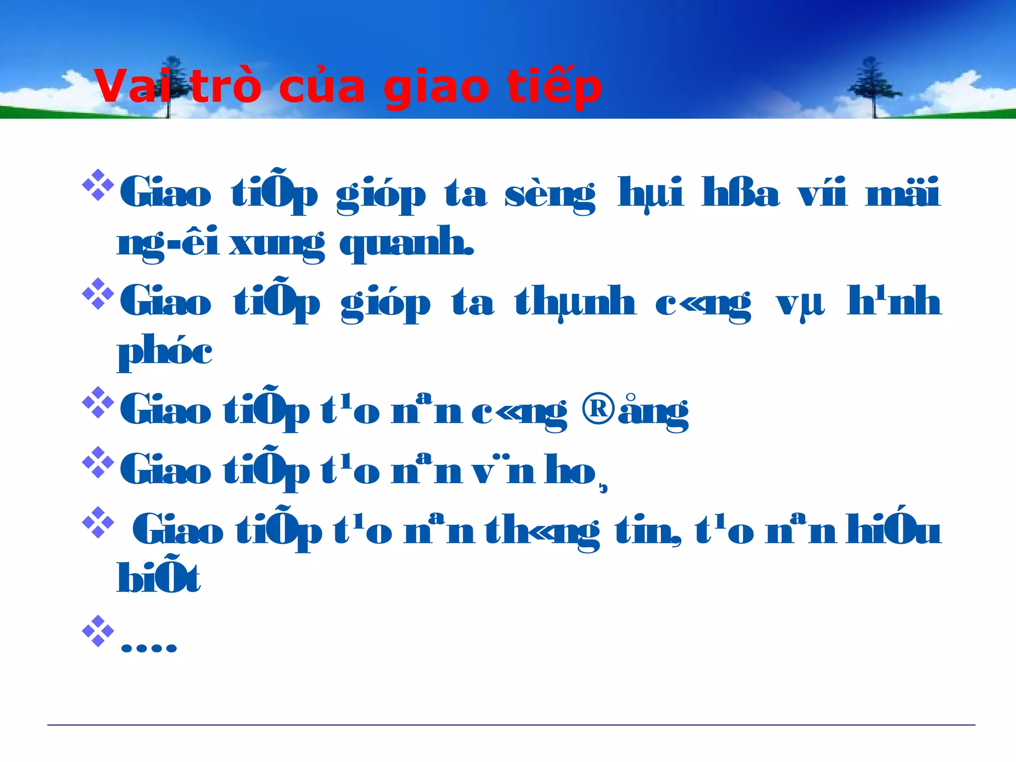 Giao tiÕp gióp ta sèng hµi hßa víi mäi
ng­êi xung quanh.
Giao tiÕp gióp ta thµnh c«ng vµ h¹nh
phóc
Giao tiÕp t¹o nªn c«ng ®ång
Giao tiÕp t¹o nªn v¨n ho¸
 Giao tiÕp t¹o nªn th«ng tin, t¹o nªn hiÓu
biÕt
….
Vai trò của giao tiếp
 