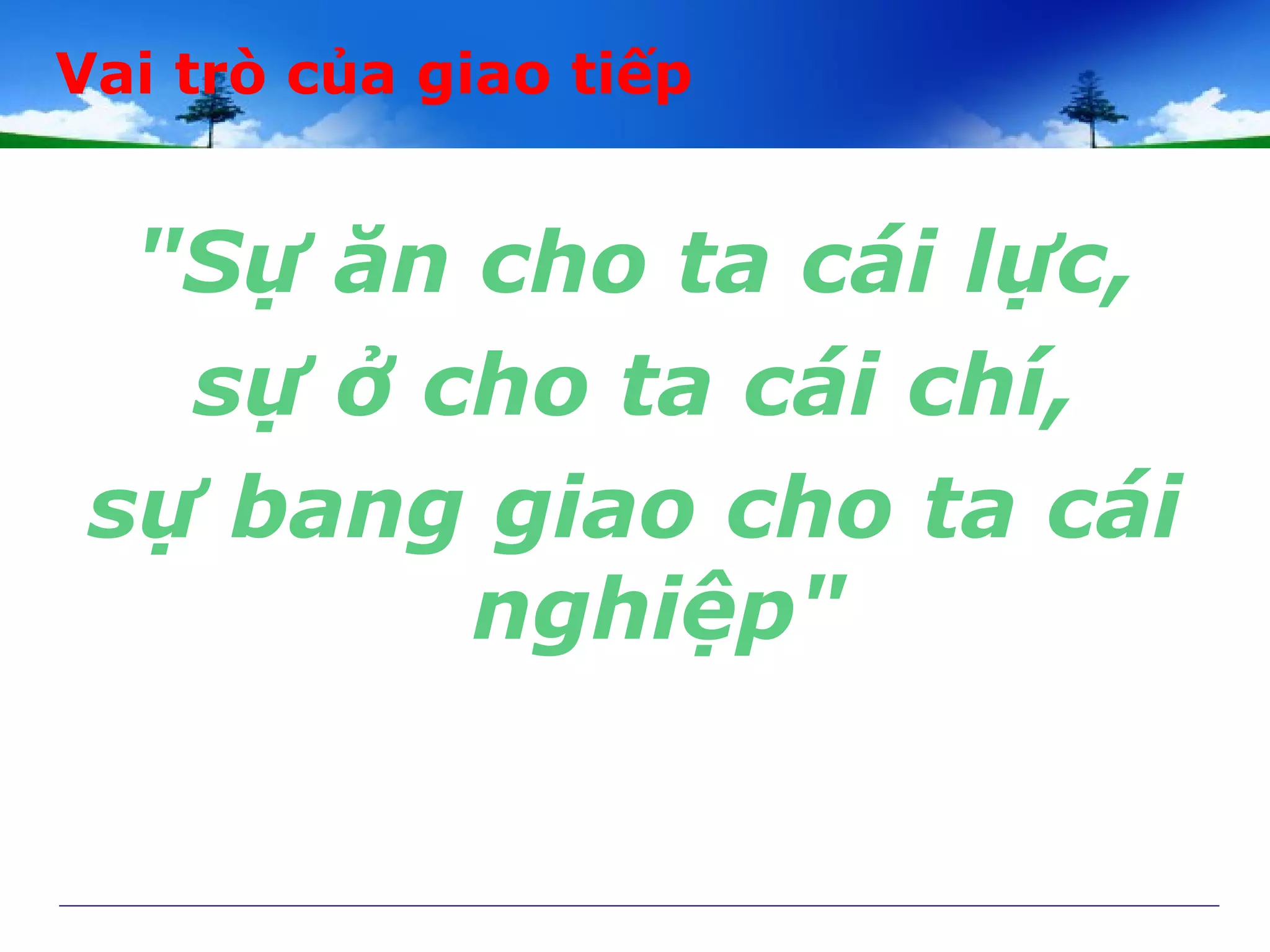 "Sự ăn cho ta cái lực,
sự ở cho ta cái chí,
sự bang giao cho ta cái
nghiệp"
Vai trò của giao tiếp
 