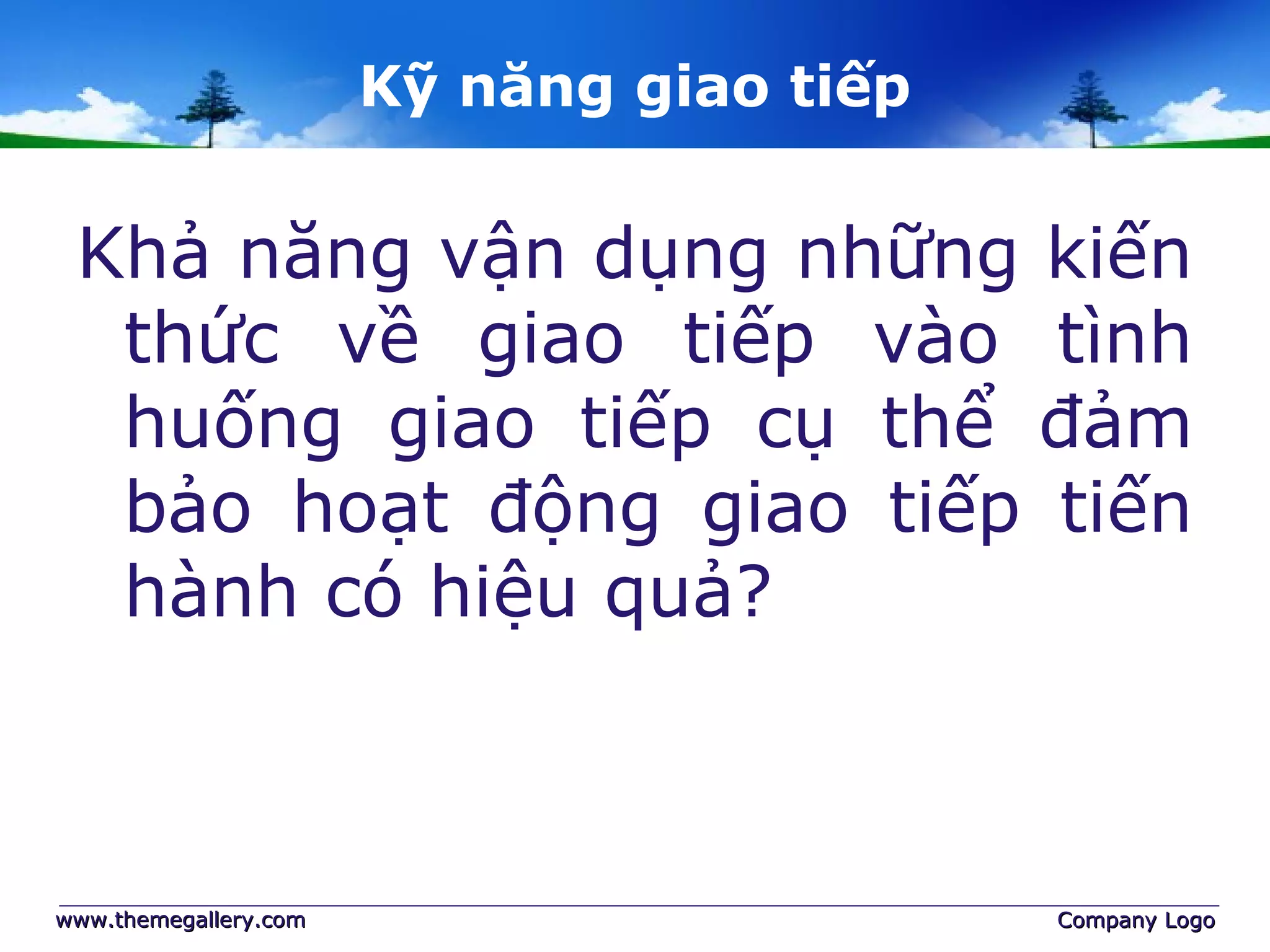 Kỹ năng giao tiếp
Khả năng vận dụng những kiến
thức về giao tiếp vào tình
huống giao tiếp cụ thể đảm
bảo hoạt động giao tiếp tiến
hành có hiệu quả?
www.themegallery.comwww.themegallery.com Company LogoCompany Logo
 