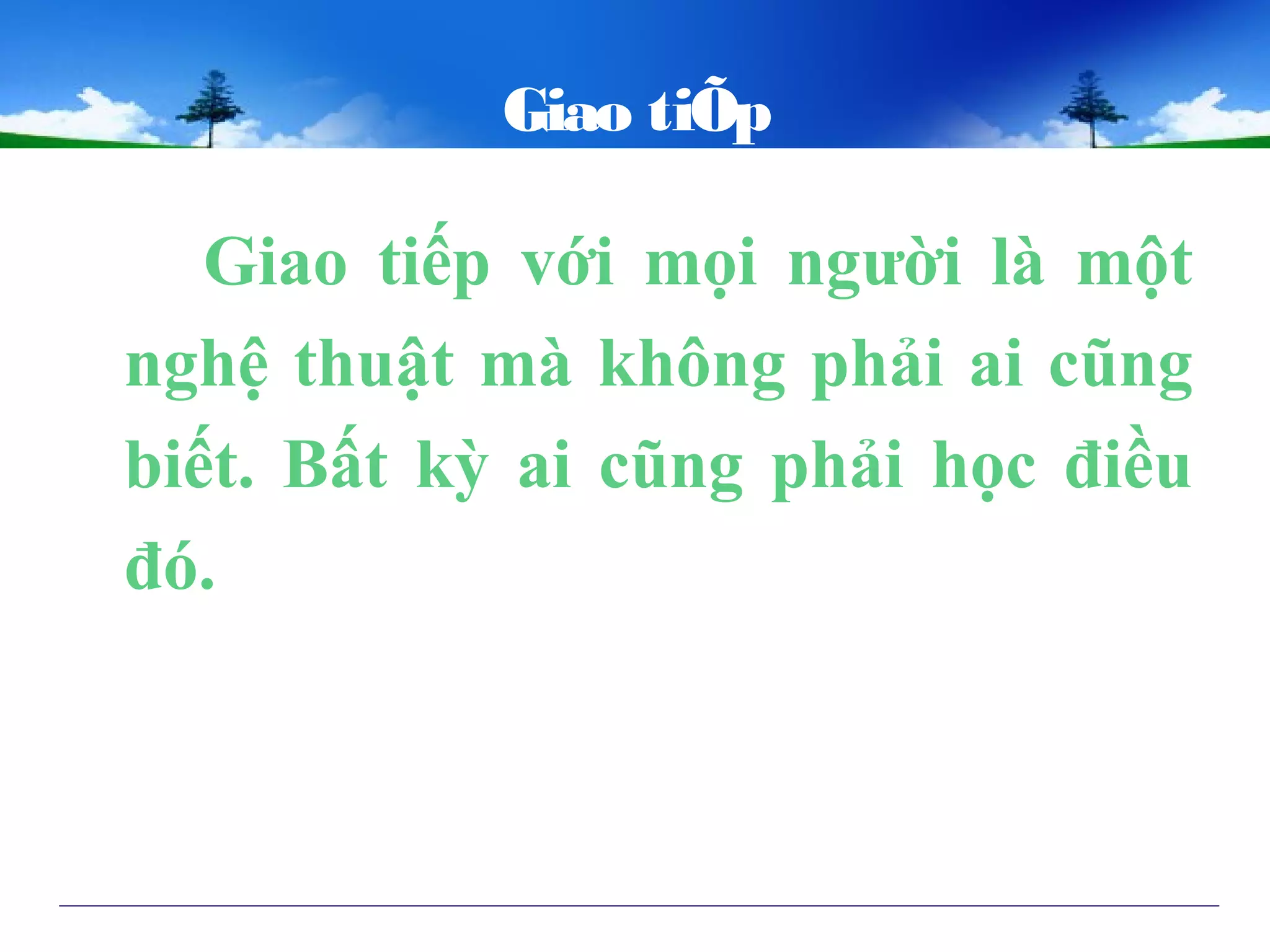 Giao tiÕp
Giao tiếp với mọi người là một
nghệ thuật mà không phải ai cũng
biết. Bất kỳ ai cũng phải học điều
đó.
 