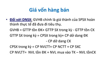 Giá vốn hàng bán
• Đối với DNSX: GVHB chính là giá thành của SPSX hoàn
thành thực tế đã đưa đi tiêu thụ.
GVHB = GTTP tồn Đ...