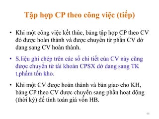 Tập hợp CP theo công việc (tiếp)
• Khi một công việc kết thúc, bảng tập hợp CP theo CV
đó được hoàn thành và được chuyển t...