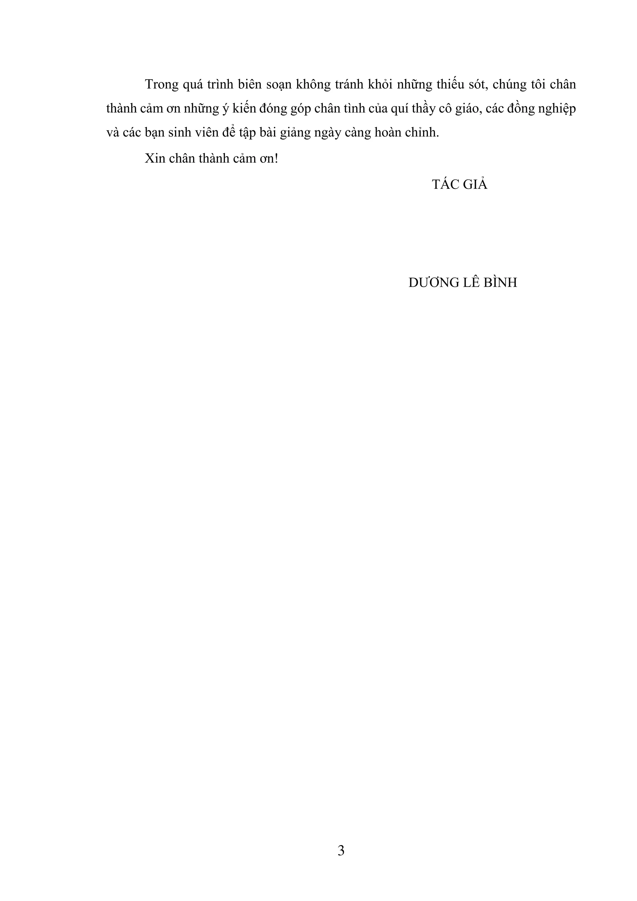 3
Trong quá trình biên soạn không tránh khỏi những thiếu sót, chúng tôi chân
thành cảm ơn những ý kiến đóng góp chân tình của quí thầy cô giáo, các đồng nghiệp
và các bạn sinh viên để tập bài giảng ngày càng hoàn chỉnh.
Xin chân thành cảm ơn!
TÁC GIẢ
DƯƠNG LÊ BÌNH
 