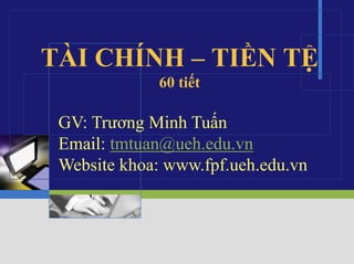 LOGO
TÀI CHÍNH – TIỀN TỆ
60 tiết
GV: Trương Minh Tuấn
Email: tmtuan@ueh.edu.vn
Website khoa: www.fpf.ueh.edu.vn
 