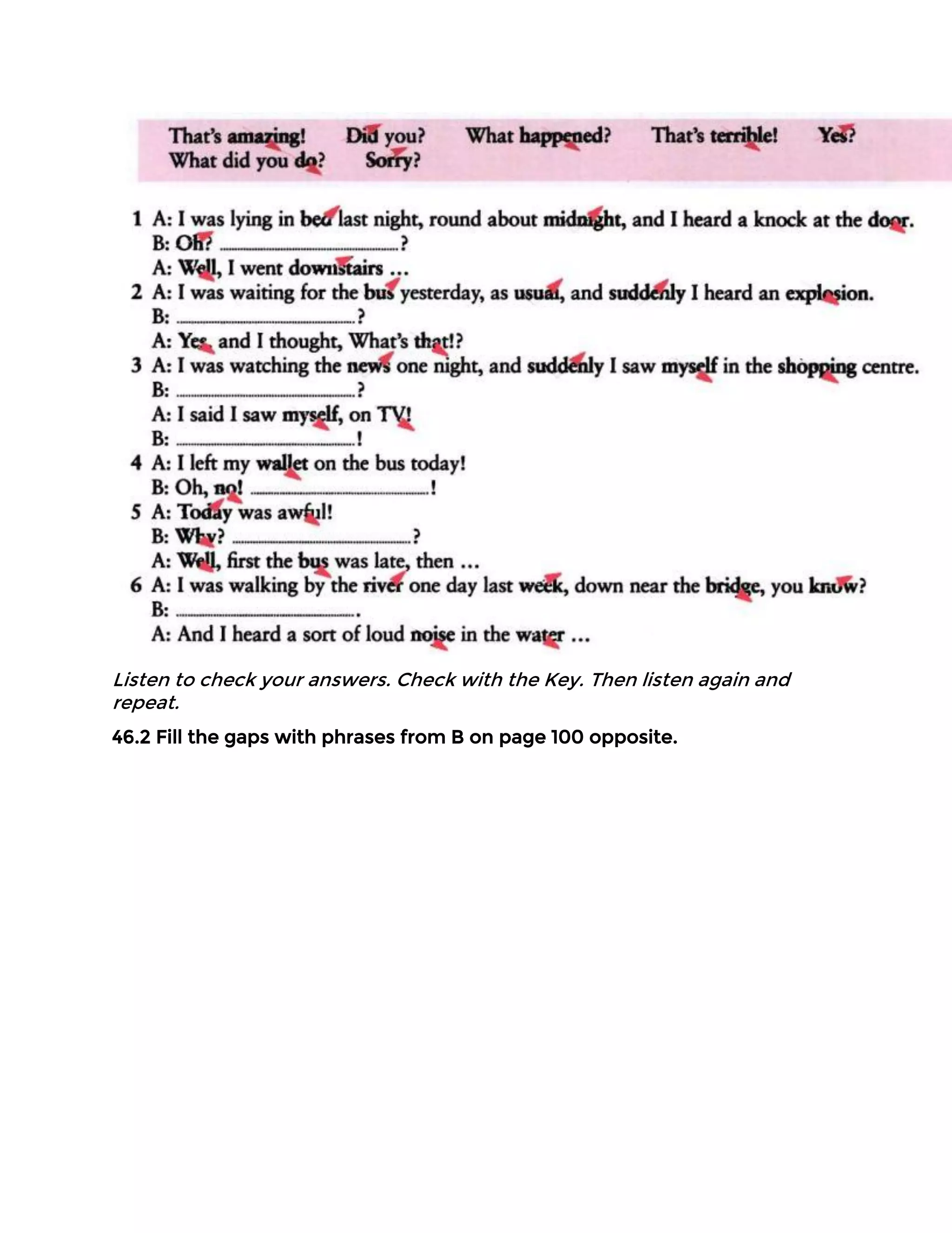 Listen to check your answers. Check with the Key. Then listen again and
repeat.
46.2 Fill the gaps with phrases from B on page 100 opposite.
 