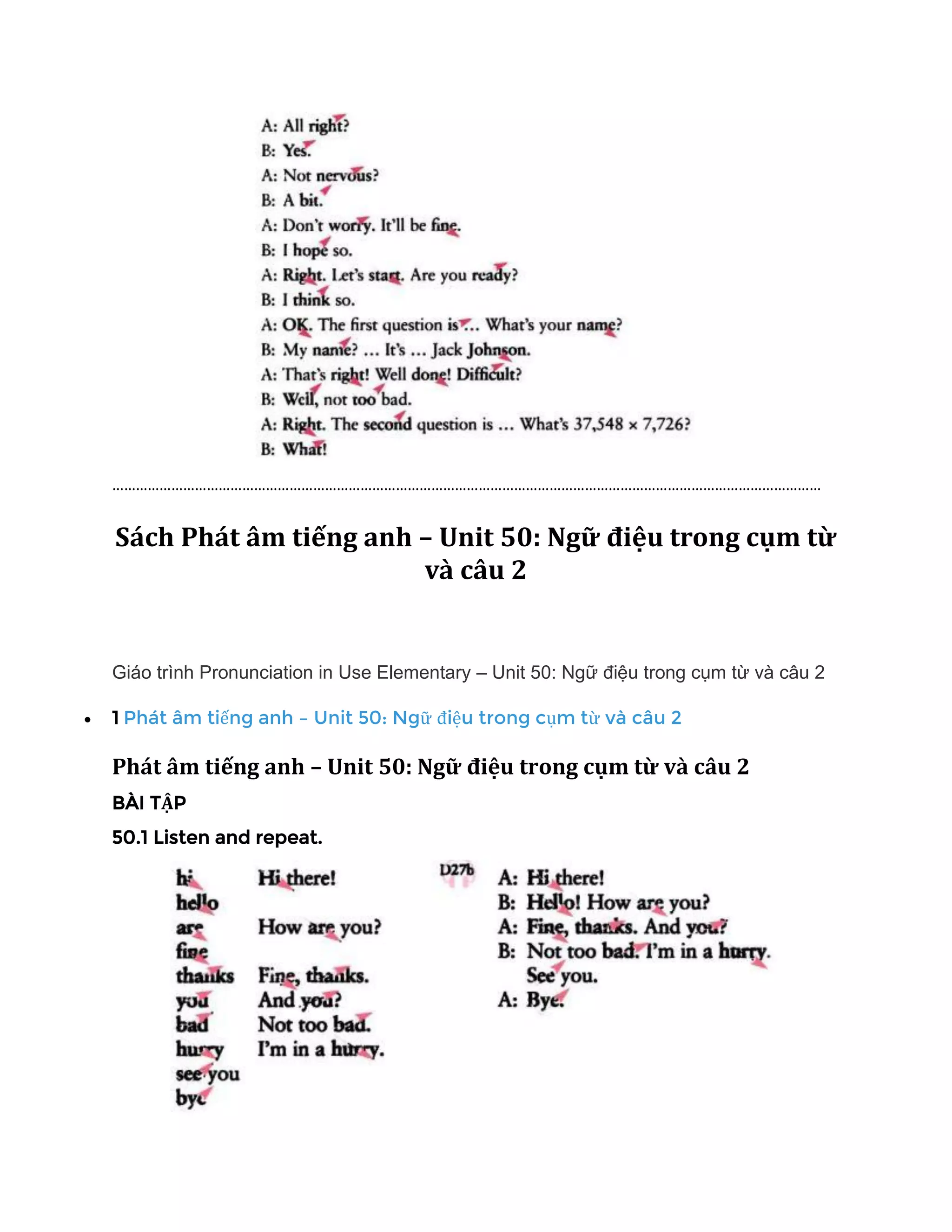 ………………………………………………………………………………………………………………………………………………………………
Sách Phát âm tiếng anh – Unit 50: Ngữ điệu trong cụm từ
và câu 2
Giáo trình Pronunciation in Use Elementary – Unit 50: Ngữ điệu trong cụm từ và câu 2
• 1 Phát âm tiếng anh – Unit 50: Ngữ điệu trong cụm từ và câu 2
Phát âm tiếng anh – Unit 50: Ngữ điệu trong cụm từ và câu 2
BÀI TẬP
50.1 Listen and repeat.
 