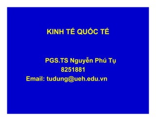 KINH TẾ QUỐC TẾ
PGS.TS Nguyễn Phú Tụ
8251881
Email: tudung@ueh.edu.vn
PGS.TS Nguyễn Phú Tụ
8251881
Email: tudung@ueh.edu.vn
 