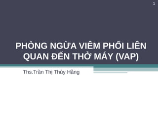 PHÒNG NGỪA VIÊM PHỔI LIÊN
QUAN ĐẾN THỞ MÁY (VAP)
Ths.Trần Thị Thúy Hằng
1
 