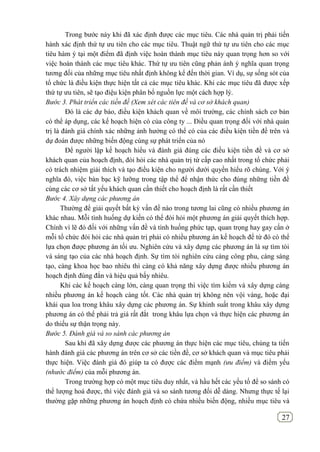 27
Trong bước này khi đã xác định được các mục tiêu. Các nhà quản trị phải tiến
hành xác định thứ tự ưu tiên cho các mục tiêu. Thuật ngữ thứ tự ưu tiên cho các mục
tiêu hàm ý tại một điểm đã định việc hoàn thành mục tiêu này quan trọng hơn so với
việc hoàn thành các mục tiêu khác. Thứ tự ưu tiên cũng phản ánh ý nghĩa quan trọng
tương đối của những mục tiêu nhất định không kể đến thời gian. Ví dụ, sự sống sót của
tổ chức là điều kiện thực hiện tất cả các mục tiêu khác. Khi các mục tiêu đã được xếp
thứ tự ưu tiên, sẽ tạo điệu kiện phân bổ nguồn lực một cách hợp lý.
Bước 3. Phát triển các tiền đề (Xem xét các tiên đề và cơ sở khách quan)
Đó là các dự báo, điều kiện khách quan về môi trường, các chính sách cơ bản
có thể áp dụng, các kế hoạch hiện có của công ty ... Điều quan trọng đối với nhà quản
trị là đánh giá chính xác những ảnh hưởng có thể có của các điều kiện tiền đề trên và
dự đoán được những biến động cùng sự phát triển của nó
Để người lập kế hoạch hiểu và đánh giá đúng các điều kiện tiền đề và cơ sở
khách quan của hoạch định, đòi hỏi các nhà quản trị từ cấp cao nhất trong tổ chức phải
có trách nhiệm giải thích và tạo điều kiện cho người dưới quyền hiểu rõ chúng. Với ý
nghĩa đó, việc bàn bạc kỹ lưỡng trong tập thể để nhận thức cho đúng những tiền đề
cùng các cơ sở tất yếu khách quan cần thiết cho hoạch định là rất cần thiết
Bước 4. Xây dựng các phương án
Thường để giải quyết bất kỳ vấn đề nào trong tương lai cũng có nhiều phương án
khác nhau. Mỗi tình huống dự kiến có thể đòi hỏi một phương án giải quyết thích hợp.
Chính vì lẽ đó đối với những vấn đề và tình huống phức tạp, quan trọng hay gay cấn ở
mỗi tổ chức đòi hỏi các nhà quản trị phải có nhiều phương án kế hoạch để từ đó có thể
lựa chọn được phương án tối ưu. Nghiên cứu và xây dựng các phương án là sự tìm tòi
và sáng tạo của các nhà hoạch định. Sự tìm tòi nghiên cứu càng công phu, càng sáng
tạo, càng khoa học bao nhiêu thì càng có khả năng xây dựng được nhiều phương án
hoạch định đúng đắn và hiệu quả bấy nhiêu.
Khi các kế hoạch càng lớn, càng quan trọng thì việc tìm kiếm và xây dựng càng
nhiều phương án kế hoạch càng tốt. Các nhà quản trị không nên vội vàng, hoặc đại
khái qua loa trong khâu xây dựng các phương án. Sự khinh suất trong khâu xây dựng
phương án có thể phải trả giá rất đắt trong khâu lựa chọn và thực hiện các phương án
do thiếu sự thận trọng này.
Bước 5. Đánh giá và so sánh các phương án
Sau khi đã xây dựng được các phương án thực hiện các mục tiêu, chúng ta tiến
hành đánh giá các phương án trên cơ sở các tiền đề, cơ sở khách quan và mục tiêu phải
thực hiện. Việc đánh giá đó giúp ta có được các điểm mạnh (ưu điểm) và điểm yếu
(nhước điểm) của mỗi phương án.
Trong trường hợp có một mục tiêu duy nhất, và hầu hết các yếu tố để so sánh có
thể lượng hoá được, thì việc đánh giá và so sánh tương đối dễ dàng. Nhưng thực tế lại
thường gặp những phương án hoạch định có chứa nhiều biến động, nhiều mục tiêu và
 