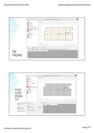 Bài giảng Revit Structure 2015 www.facebook.com/hoanganhtraining
Company: www.huytraining.com
TẢI
TRỌNG
Loại tải
Lực phân bố trên nút/ Lực phân bố trên cạnh / lực phân bố trên bề mặt
CHIA
LƯỚI
PHẦN
TỬ
Kích thước chia ô lưới
Kích cỡ
Kích hoạt
Tự động kích hoạt
Số lượng nút đã chia
Trang 121
 