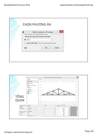 Bài giảng Revit Structure 2015 www.facebook.com/hoanganhtraining
Company: www.huytraining.com
CHỌN PHƯƠNG ÁN
Chọn loại tải cho trọng lượng bản thân
Bỏ qua trọng lượng bản thân
TỔNG
QUAN
Vật liệu cho dầm
Vật liệu
ModuL E
Trọng lượng
Tiết diện của dầm
Loại family
Kiểu dầm
Nút/ thanh
Trang 124
 