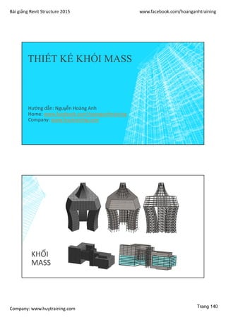 Bài giảng Revit Structure 2015 www.facebook.com/hoanganhtraining
Company: www.huytraining.com
THIẾT KẾ KHỐI MASS
Hướng dẫn: Nguyễn Hoàng Anh
Home: www.facebook.comhoanganhtraining
Company: www.huytraining.com
KHỐI
MASS
Trang 140
 